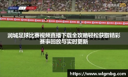 润城足球比赛视频直播下载全攻略轻松获取精彩赛事回放与实时更新
