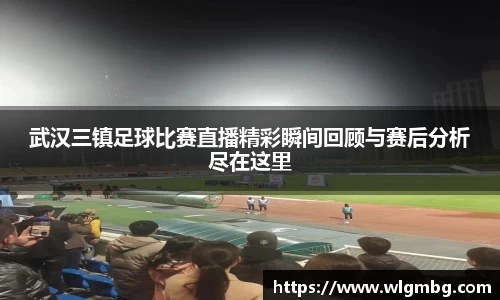 武汉三镇足球比赛直播精彩瞬间回顾与赛后分析尽在这里