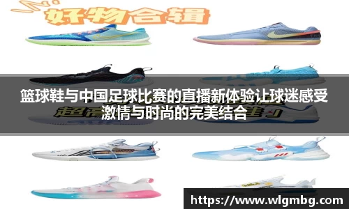 篮球鞋与中国足球比赛的直播新体验让球迷感受激情与时尚的完美结合