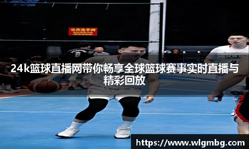24k篮球直播网带你畅享全球篮球赛事实时直播与精彩回放