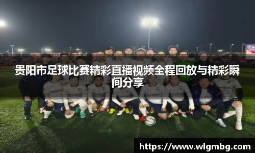 贵阳市足球比赛精彩直播视频全程回放与精彩瞬间分享