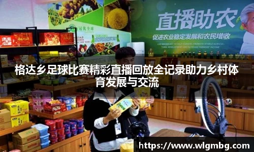格达乡足球比赛精彩直播回放全记录助力乡村体育发展与交流