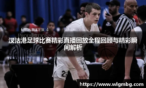 汊沽港足球比赛精彩直播回放全程回顾与精彩瞬间解析