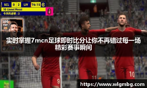 实时掌握7mcn足球即时比分让你不再错过每一场精彩赛事瞬间