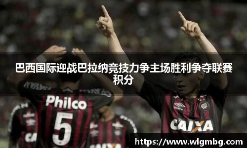 巴西国际迎战巴拉纳竞技力争主场胜利争夺联赛积分
