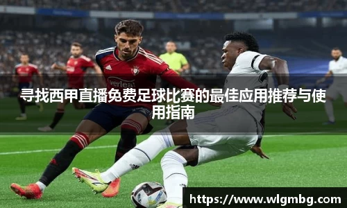 寻找西甲直播免费足球比赛的最佳应用推荐与使用指南
