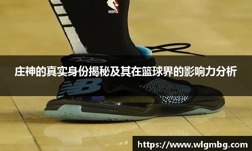 庄神的真实身份揭秘及其在篮球界的影响力分析