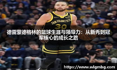 德雷蒙德格林的篮球生涯与领导力：从新秀到冠军核心的成长之路
