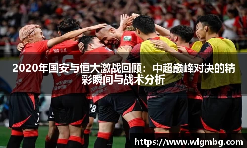 2020年国安与恒大激战回顾：中超巅峰对决的精彩瞬间与战术分析