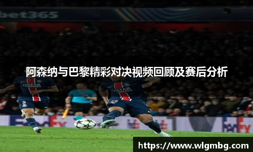 阿森纳与巴黎精彩对决视频回顾及赛后分析