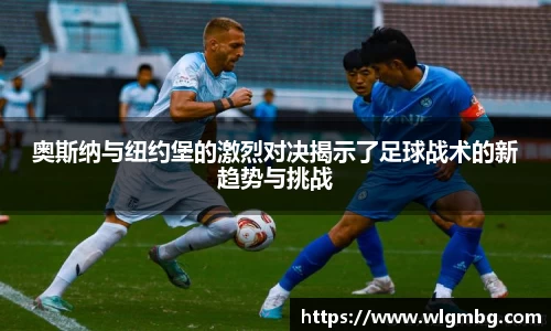奥斯纳与纽约堡的激烈对决揭示了足球战术的新趋势与挑战
