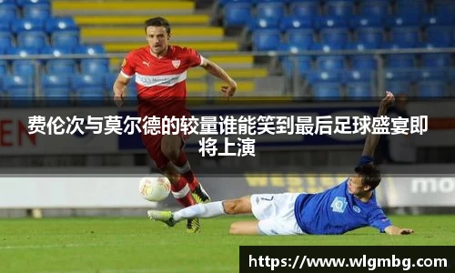 费伦次与莫尔德的较量谁能笑到最后足球盛宴即将上演